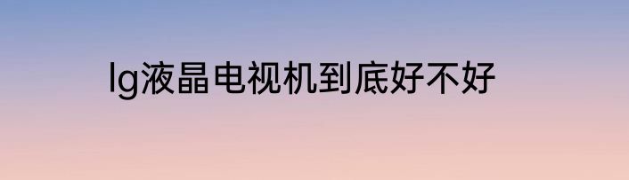 lg液晶电视机到底好不好