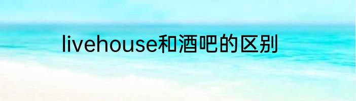 livehouse和酒吧的区别