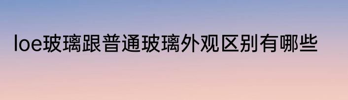 loe玻璃跟普通玻璃外观区别有哪些