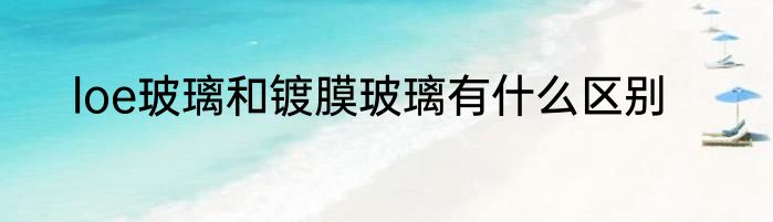 loe玻璃和镀膜玻璃有什么区别