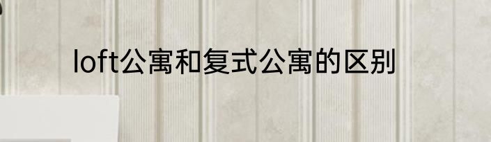 loft公寓和复式公寓的区别