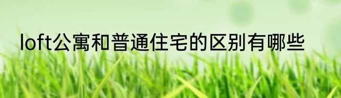 loft公寓和普通住宅的区别有哪些