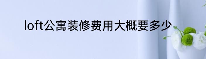 loft公寓装修费用大概要多少