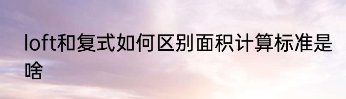 loft和复式如何区别面积计算标准是啥