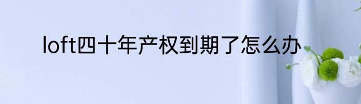 loft四十年产权到期了怎么办