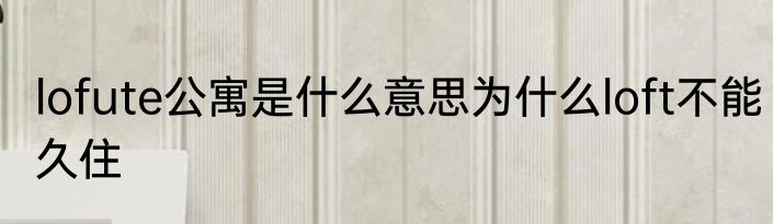lofute公寓是什么意思为什么loft不能久住