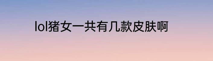 lol猪女一共有几款皮肤啊