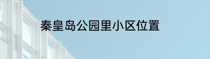 秦皇岛公园里小区位置