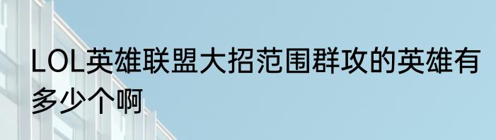 LOL英雄联盟大招范围群攻的英雄有多少个啊