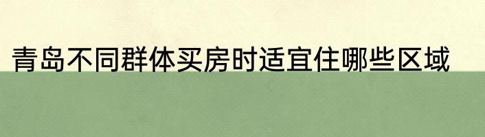 青岛不同群体买房时适宜住哪些区域