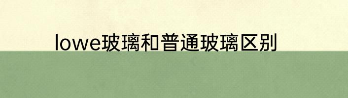 lowe玻璃和普通玻璃区别