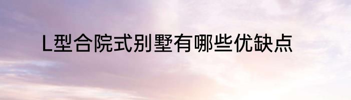 L型合院式别墅有哪些优缺点