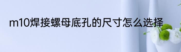 m10焊接螺母底孔的尺寸怎么选择