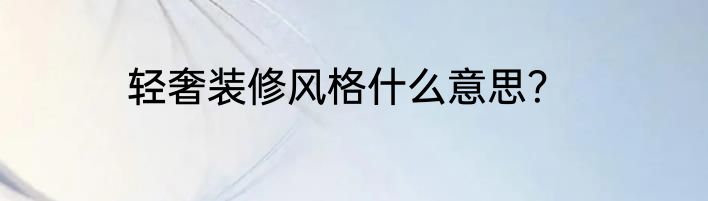 轻奢装修风格什么意思？