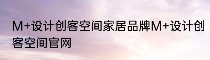 M+设计创客空间家居品牌M+设计创客空间官网