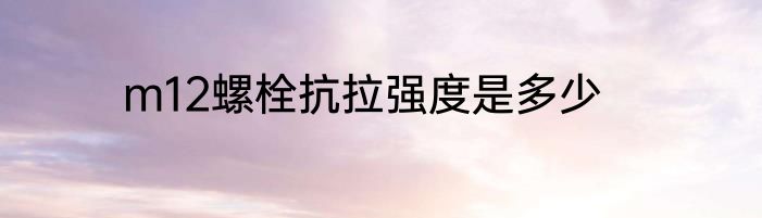 m12螺栓抗拉强度是多少