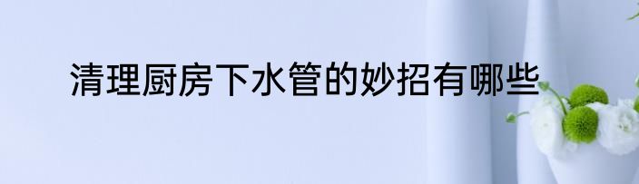 清理厨房下水管的妙招有哪些