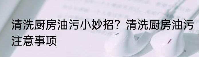 清洗厨房油污小妙招？清洗厨房油污注意事项
