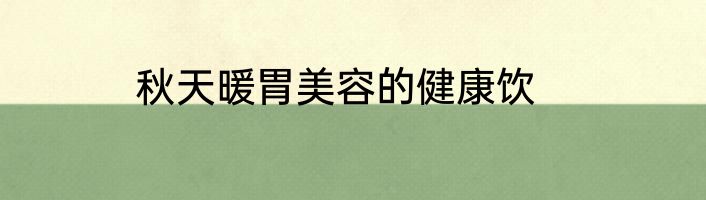 秋天暖胃美容的健康饮