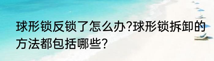 球形锁反锁了怎么办?球形锁拆卸的方法都包括哪些?