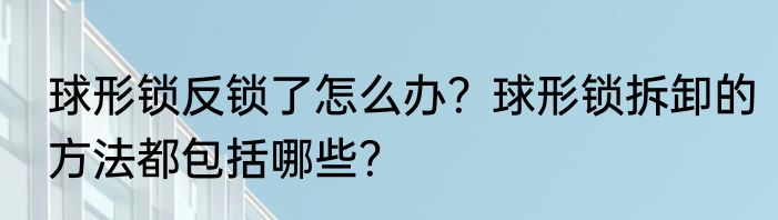 球形锁反锁了怎么办？球形锁拆卸的方法都包括哪些？