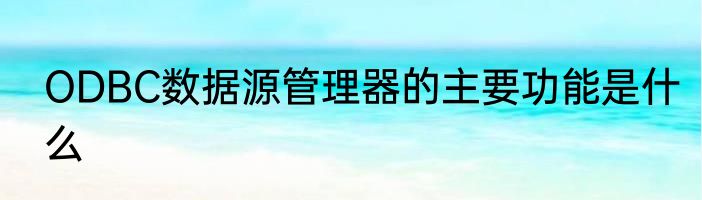 ODBC数据源管理器的主要功能是什么