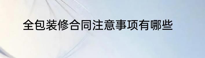 全包装修合同注意事项有哪些