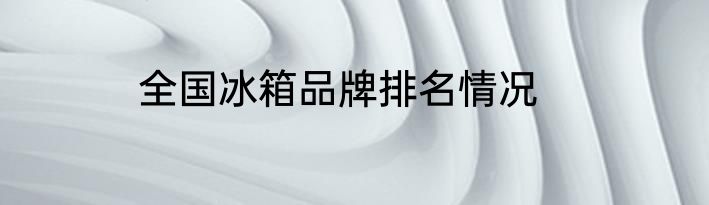 全国冰箱品牌排名情况