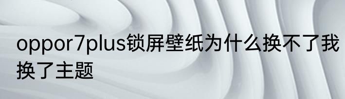 oppor7plus锁屏壁纸为什么换不了我换了主题