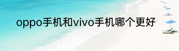 oppo手机和vivo手机哪个更好