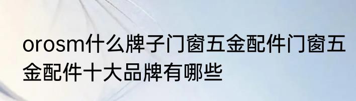 orosm什么牌子门窗五金配件门窗五金配件十大品牌有哪些