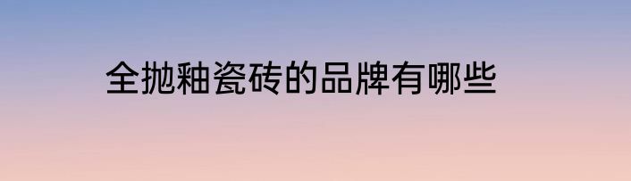 全抛釉瓷砖的品牌有哪些