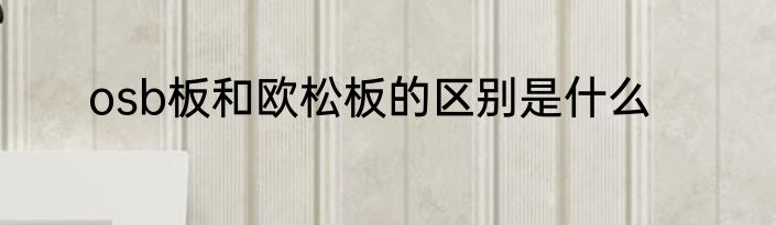 osb板和欧松板的区别是什么