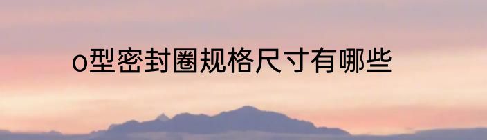 o型密封圈规格尺寸有哪些