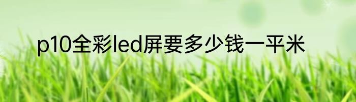 p10全彩led屏要多少钱一平米