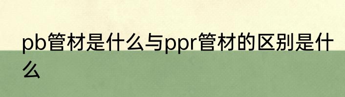 pb管材是什么与ppr管材的区别是什么