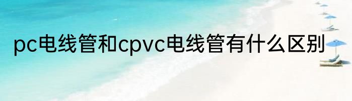 pc电线管和cpvc电线管有什么区别