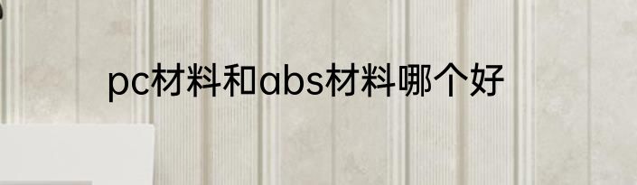 pc材料和abs材料哪个好