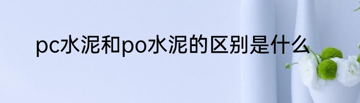 pc水泥和po水泥的区别是什么