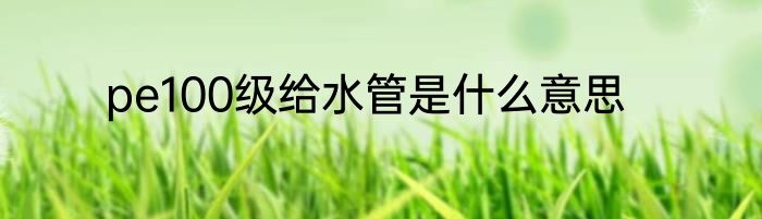 pe100级给水管是什么意思