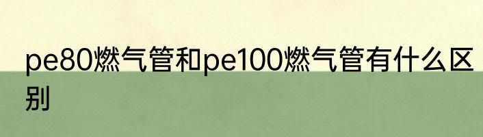 pe80燃气管和pe100燃气管有什么区别