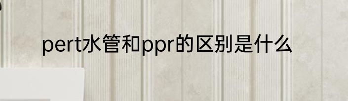 pert水管和ppr的区别是什么