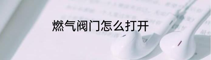 燃气阀门怎么打开