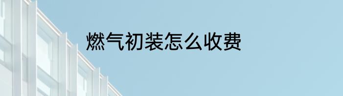 燃气初装怎么收费