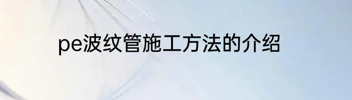 pe波纹管施工方法的介绍
