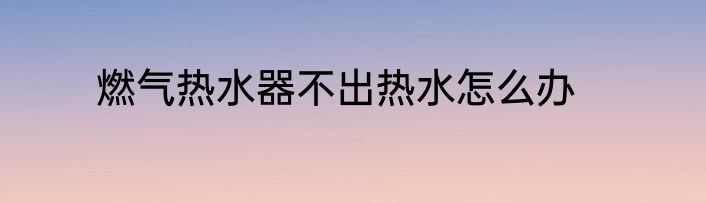 燃气热水器不出热水怎么办