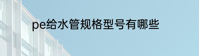 pe给水管规格型号有哪些