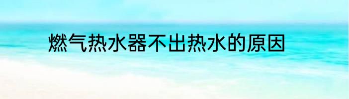 燃气热水器不出热水的原因