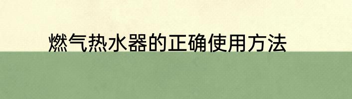 燃气热水器的正确使用方法
