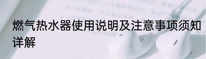 燃气热水器使用说明及注意事项须知详解